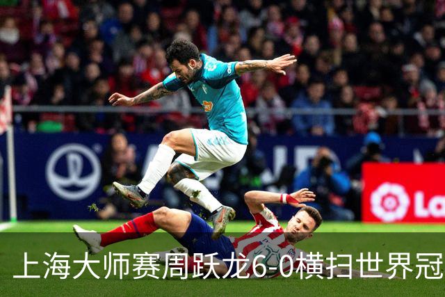 上海大师赛周跃龙6-0横扫世界冠军 庞俊旭6-5艾伦
